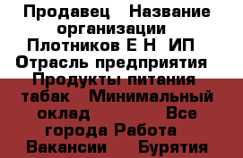 Продавец › Название организации ­ Плотников Е.Н, ИП › Отрасль предприятия ­ Продукты питания, табак › Минимальный оклад ­ 17 000 - Все города Работа » Вакансии   . Бурятия респ.